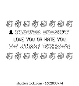 A flower doesn’t love you or hate you, it just exists. Calligraphy saying for print. Vector Quote 