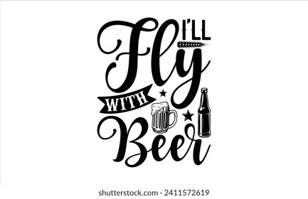 I’ll fly with beer - Beer T-shirt Design, Hand drawn vintage illustration with hand-lettering and decoration elements, Silhouette Cameo, Cricut.