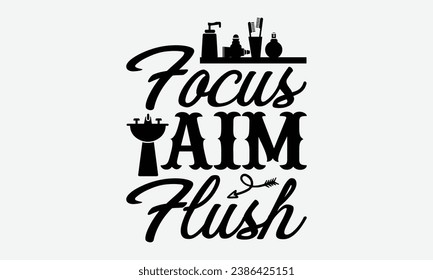 Focus Aim Flush -Bathroom T-Shirt Design, Modern Calligraphy Hand Drawn Vintage Illustration With Hand-Lettering And Decoration Elements.