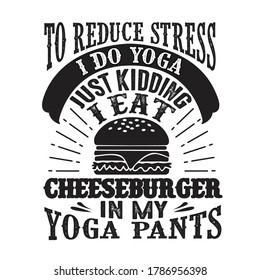 Food and Drink Quote good for print designTo reduce Stress I do Yoga, Just Kidding I eat Cheeseburger in Yoga pants