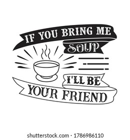 Food and drink Quote. If you bring me Soup I ll be your friend