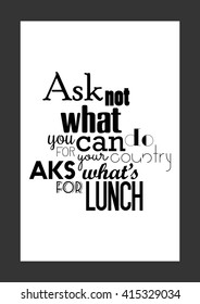 Food quote. Ask Not What You can do for your country ask what is for lunch.