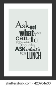 Food quote. Ask not what you can do for your country. Ask what's for lunch