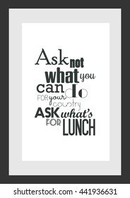 Food quote. Ask Not What You can do for your country ask what's for lunch.