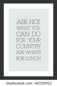 Food quote. Ask not what you can do for your country. Ask what's for lunch.