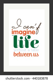 Food quote. I can not imagine me without a table between us.