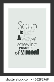 Food quote. Cooking quote. Soup is just a way of screwing you out of a meal.