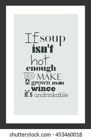 Food quote. Cooking quote. If soup is not hot enough to make a grown man wince, it is undrinkable.
