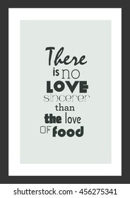 Food quote. Cooking quote. There is no love sincerer than the love of food.