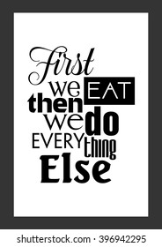 Food quote. First we eat then we do everything else.