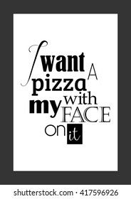 Food quote. Funny quote. Pizza quote. I want a pizza with my face on it.