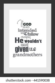 Food quote. If god had intended us to follow recipes, He would not have given us grandmothers.