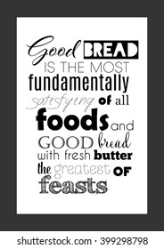 Food quote. Good bread is the most fundamentally satisfying of all foods; and good bread with fresh butter, the greatest of feasts.