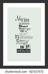 Food quote. My love is pizza shaped. Won't you have a slice? It's circular, so there's enough to go around.