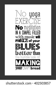 Food quote. No yoga exercise, no meditation in a chapel filled with music will rid you of your blues better than the humble task of making your own bread.