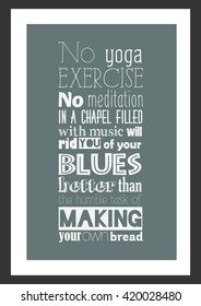 Food quote. No yoga exercise, no meditation in a chapel filled with music will rid you of your blues better than the humble task of making your own bread.