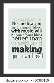 Food quote. No yoga exercise, no meditation in a chapel filled with music will rid you of your blues better than the humble task of making your own bread.