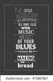 Food quote. No yoga exercise, no meditation in a chapel filled with music will rid you of your blues better than the humble task of making your own bread.