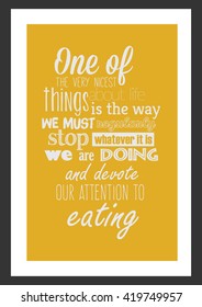 Food quote. One of the very nicest things about life is the way we must regularly stop whatever it is we are doing and devote our attention to eating.