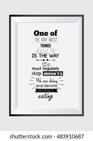 Food Quote. One of the very nicest things about life is the way we must regularly stop whatever it is we are doing and devote our attention to eating 