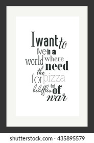 Food quote. Pizza quote. I want to live in a world where the need for pizza belittles that of war.