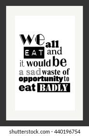 Food quote. We all eat and it would be a sad waste of opportunity to eat badly.