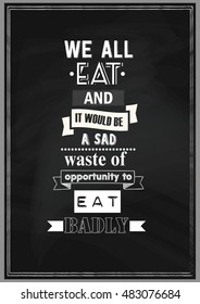 Food quote. We all eat and it would be a sad waste of opportunity to eat badly.