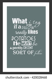 Food quote. What I say is that, if a fellow really likes potatoes, he must be a pretty decent sort of fellow.