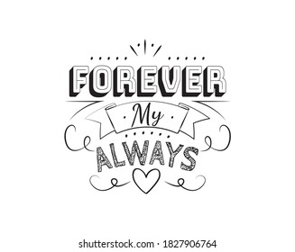 Forever my always, vector. Wording design isolated on white background, lettering. Wall decals, wall art, artwork, t-shirt design. Romantic love quotes. 