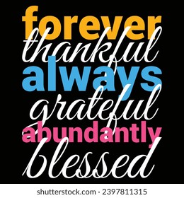 Forever Thankful Always Grateful Abundantly Blessed Typography t shirt. Good for T shirts, clothes, mugs, posters, textiles, gifts, banner inscription. ready to print, cut file, new design,