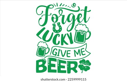 Forget Lucky Give Me Beer - St.Patrick’s Day T- shirt Design, Vector illustration with hand-drawn lettering, Inscription for invitation and greeting card, svg for poster, banner, prints on bags,pillow
