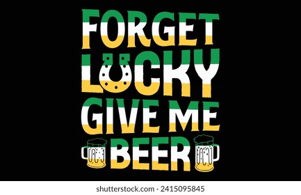 Forget Lucky Give Me Beer - St. Patrick’s Day T Shirt Design, Hand drawn lettering and calligraphy, Cutting and Silhouette, file, poster, banner, flyer and mug.