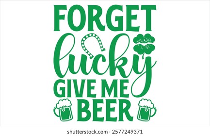 Forget Lucky Give Me Beer - St. Patrick’s Day T-Shirt Vector Design with Handmade Calligraphy, Isolated on Black, Tailored for Cricut and Silhouette Users, Featuring EPS 10 for Customizable Use.