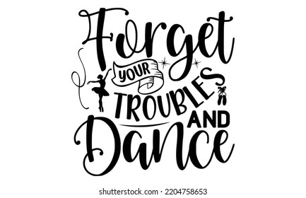 forget your troubles and dance - Ballet svg t shirt design, ballet SVG Cut Files, Girl Ballet Design, Hand drawn lettering phrase and vector sign, EPS 10 svg