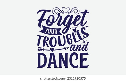 Forget Your Troubles And Dance - Dancing SVG Design, Dance Quotes, Hand Drawn Vintage Hand Lettering, Poster Vector Design Template, and EPS 10.