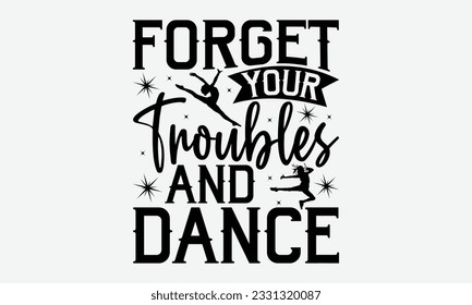 Forget Your Troubles And Dance - Dancing svg typography t-shirt design, Hand-drawn lettering phrase, SVG t-shirt design, Calligraphy t-shirt design, White background, Handwritten vector. eps 10.