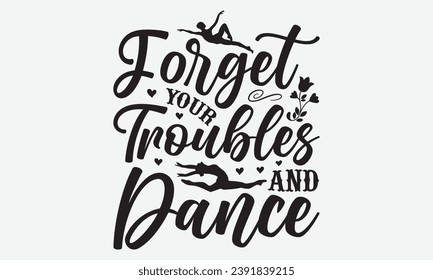 Forget Your Troubles And Dance -Dancing T-Shirt Design, Handmade Calligraphy Vector Illustration, Hand Drawn Lettering Phrase, For Cutting Machine, Silhouette Cameo, Cricut.