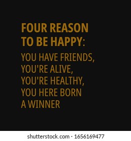 Four reason to be happy: you have friends, you're alive, you're healthy, you here born a winner. Inspiring quote, creative typography art with black gold background.