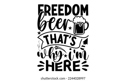 freedom beer that's why i'm here, National Freedom Day  T-shirt and SVG Design, Hand drawn lettering phrase isolated on Black background, Cut Files Illustration for prints on bags, posters