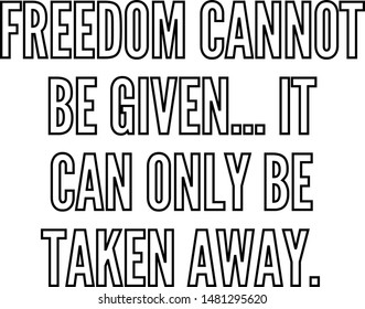 Freedom cannot be given It can only be taken away