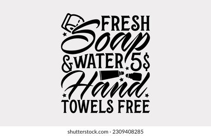 Fresh Soap Water 5$ Hand Towels Free - Bathroom T-Shirt Design, Motivational Inspirational SVG Quotes, Illustration For Prints On T-Shirts And Banners, Posters, Cards. svg