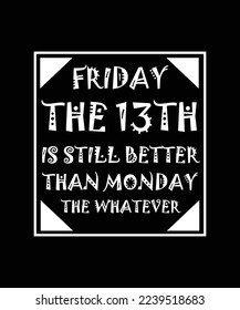 FRIDAY THE 13TH IS STILL BETTER THAN MONDAY THE WHATEVER.  T-SHIRT DESIGN. PRINT TEMPLATE. TYPOGRAPHY VECTOR ILLUSTRATION.