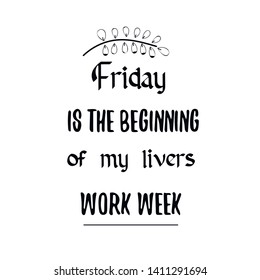 Friday is the beginning of my livers work week. Calligraphy saying for print. Vector Quote