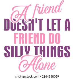 A Friend Doesn't Let a Friend Do Silly Things Aloneis a vector design for printing on various surfaces like t shirt, mug etc. 
