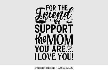 For the friend that support the mom you are…. I love you!- Mother's Day T-shirt design, Hand drawn typography phrases, Editable Vector Files svg, eps 10.