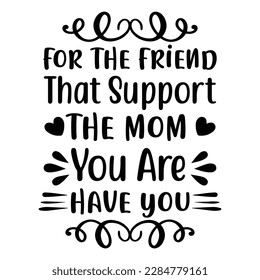 For the friend that support the mom you are have you, Mother's day shirt print template,  typography design for mom mommy mama daughter grandma girl women aunt mom life child best mom adorable shirt