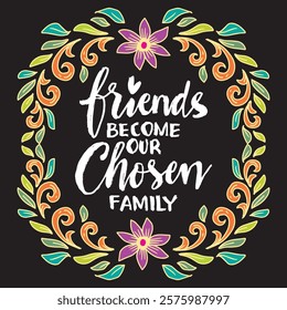 Friends become our chosen family. Hand drawn lettering quote in floral frame. Vector illustration.