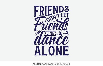 Friends Don’t Let Friends Line Dance Alone - Dancing SVG Design, Dance Quotes, Hand Drawn Vintage Hand Lettering, Poster Vector Design Template, and EPS 10.