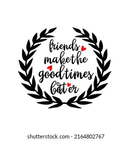 friends make the good times better

is a vector design for printing on various surfaces like t shirt, mug etc. 