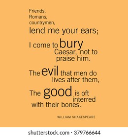 "Friends, Romans, countrymen, lend me your ears; I come to bury Caesar, not to praise him. The evil that men do lives after them, The good is oft interred with their bones." William Shakespeare